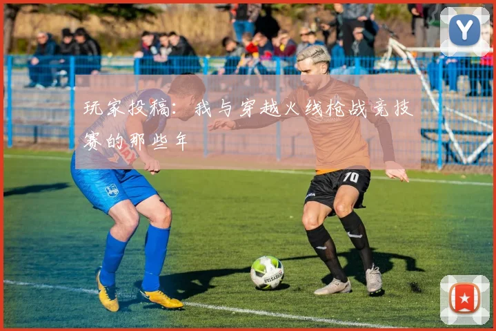 玩家投稿：我与穿越火线枪战竞技赛的那些年