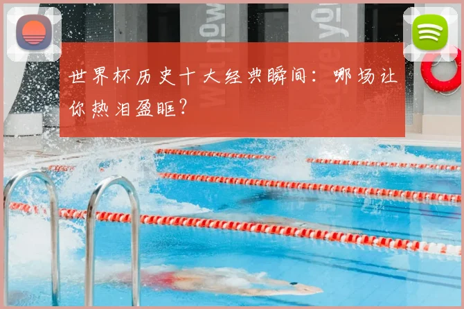 世界杯历史十大经典瞬间：哪场让你热泪盈眶？