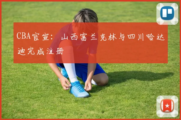 CBA官宣：山西富兰克林与四川哈达迪完成注册