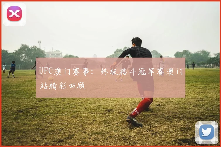 UFC澳门赛事:终极格斗冠军赛澳门站精彩回顾