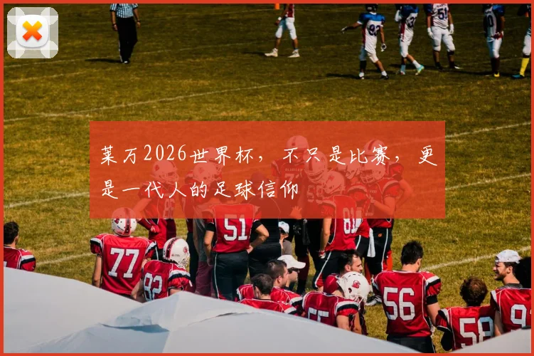 莱万2026世界杯，不只是比赛，更是一代人的足球信仰