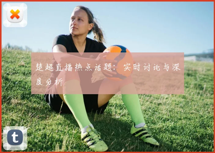 楚超直播热点话题：实时讨论与深度分析