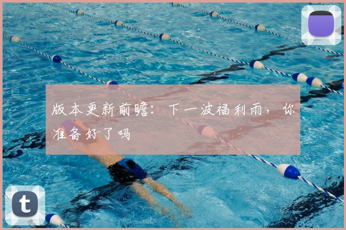 版本更新前瞻：下一波福利雨，你准备好了吗