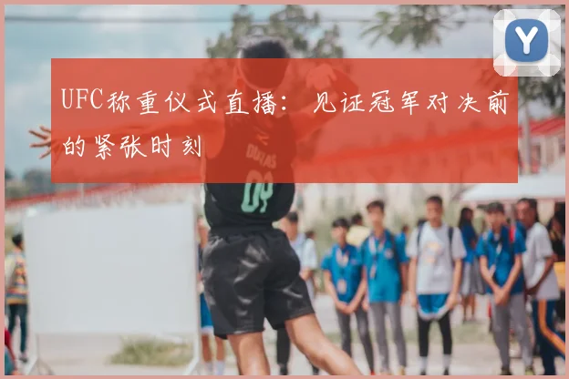 UFC称重仪式直播：见证冠军对决前的紧张时刻