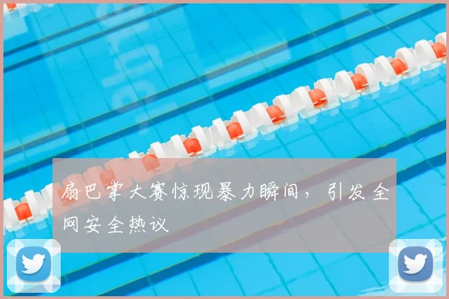 扇巴掌大赛惊现暴力瞬间，引发全网安全热议