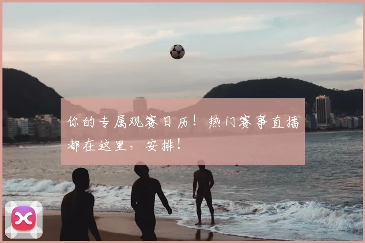 你的专属观赛日历！热门赛事直播都在这里，安排！