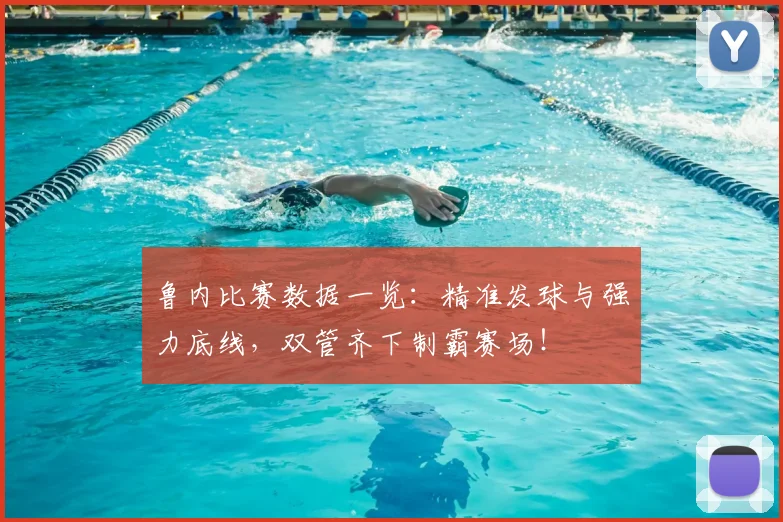 鲁内比赛数据一览：精准发球与强力底线，双管齐下制霸赛场！