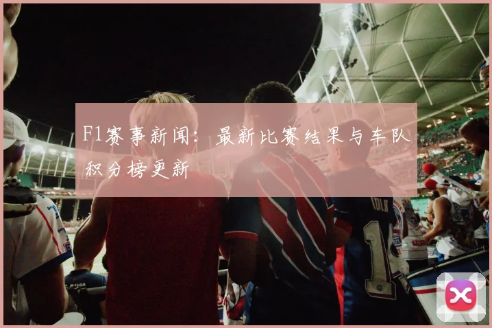 F1赛事新闻:最新比赛结果与车队积分榜更新