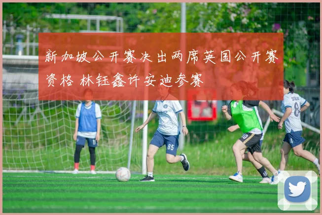 新加坡公开赛决出两席英国公开赛资格 林钰鑫许安迪参赛