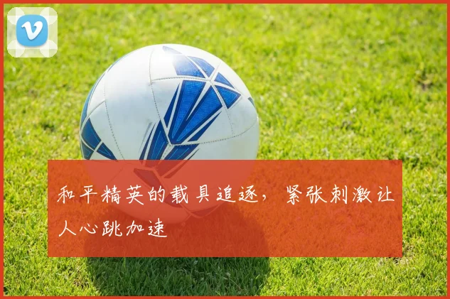 和平精英的载具追逐，紧张刺激让人心跳加速