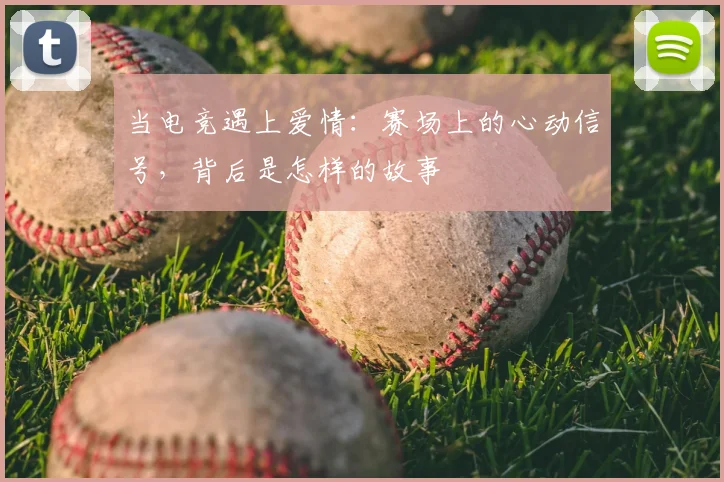 当电竞遇上爱情:赛场上的心动信号,背后是怎样的故事