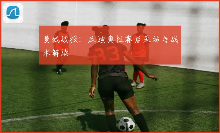 曼城战报：瓜迪奥拉赛后采访与战术解读