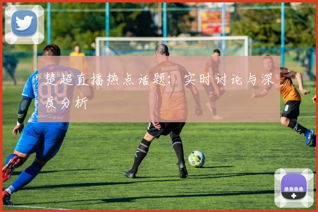 楚超直播热点话题：实时讨论与深度分析