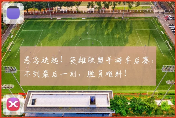 悬念迭起！英雄联盟手游季后赛，不到最后一刻，胜负难料！