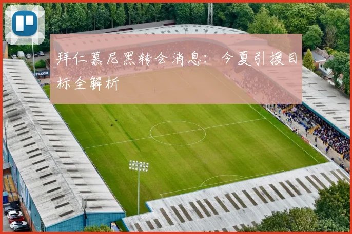 拜仁慕尼黑转会消息：今夏引援目标全解析