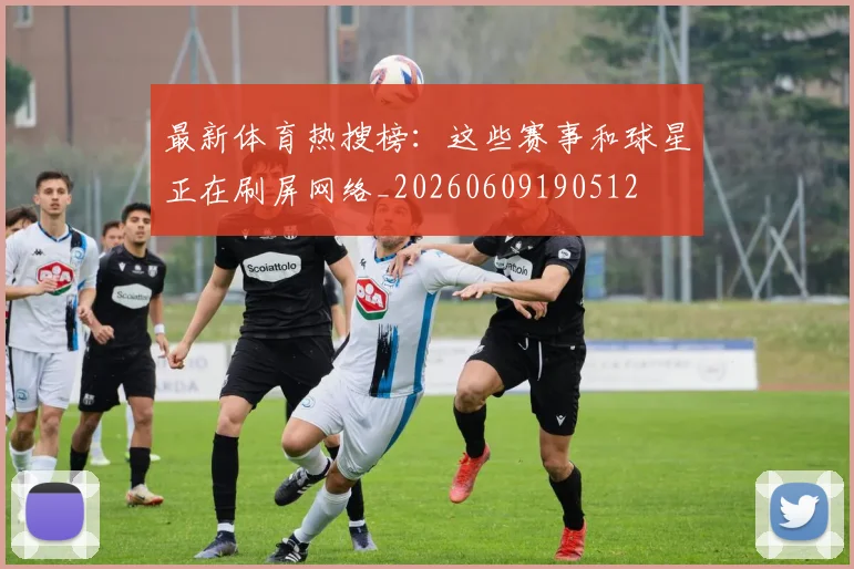最新体育热搜榜：这些赛事和球星正在刷屏网络_20260609190512