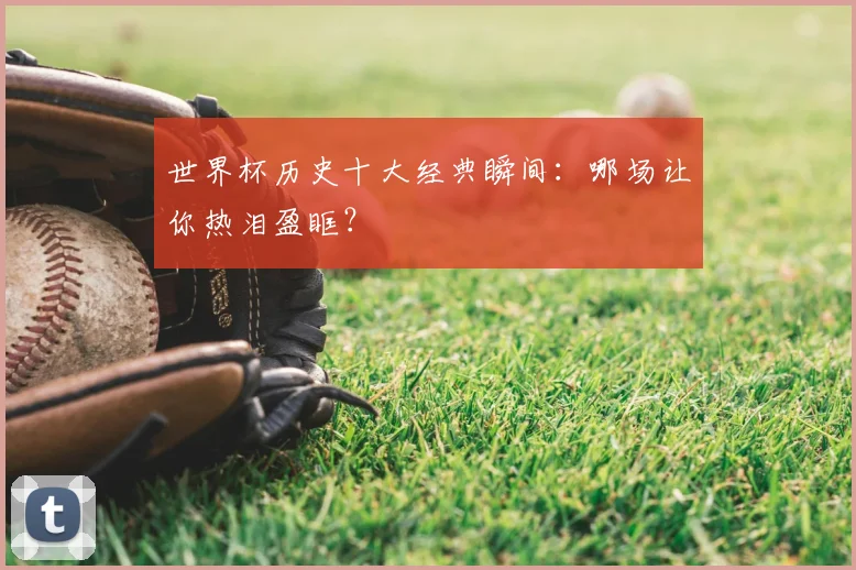 世界杯历史十大经典瞬间：哪场让你热泪盈眶？