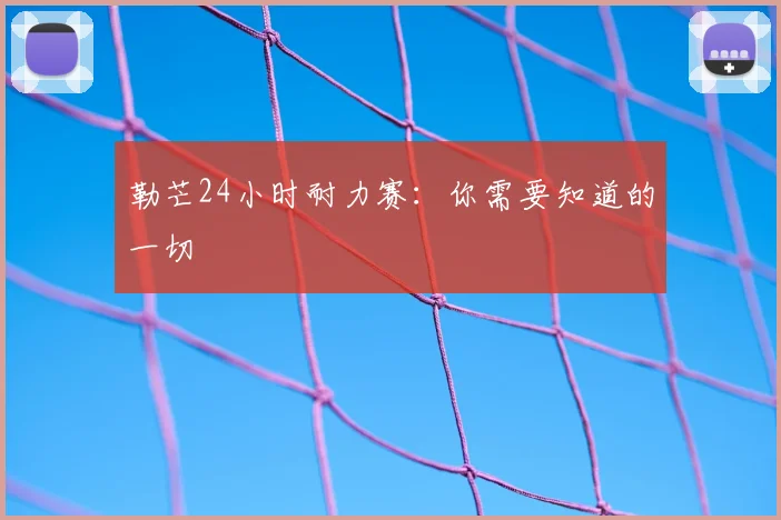 勒芒24小时耐力赛：你需要知道的一切