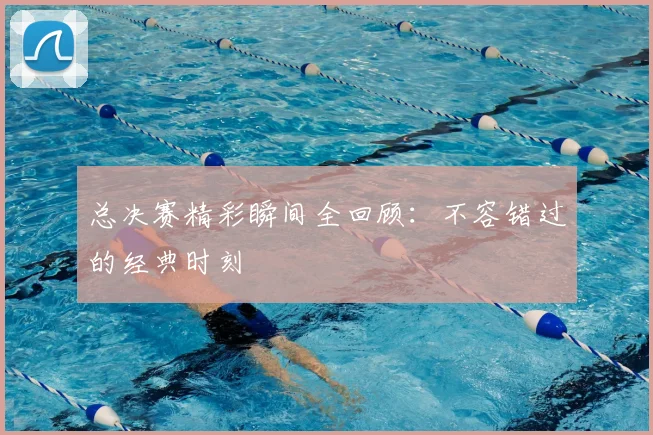 总决赛精彩瞬间全回顾：不容错过的经典时刻