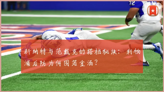 科纳特与范戴克的搭档秘诀：利物浦后防为何固若金汤？