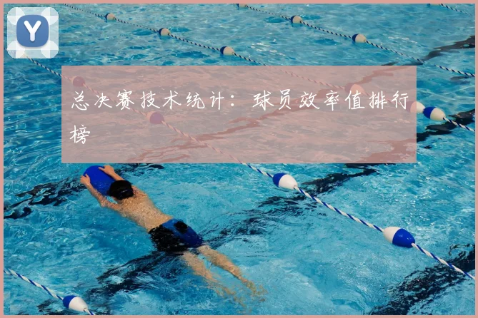 总决赛技术统计：球员效率值排行榜