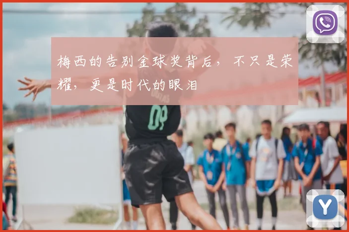 梅西的告别金球奖背后，不只是荣耀，更是时代的眼泪