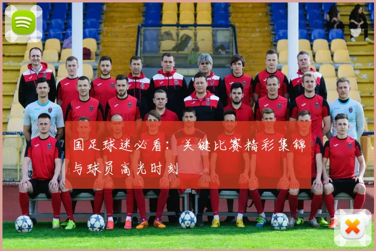 国足球迷必看：关键比赛精彩集锦与球员高光时刻