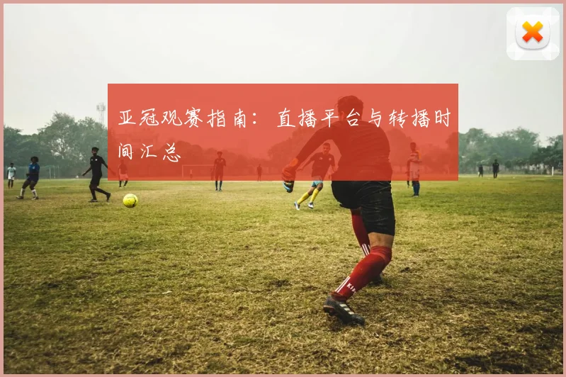 亚冠观赛指南：直播平台与转播时间汇总
