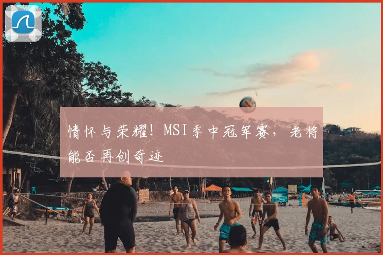 情怀与荣耀！MSI季中冠军赛，老将能否再创奇迹
