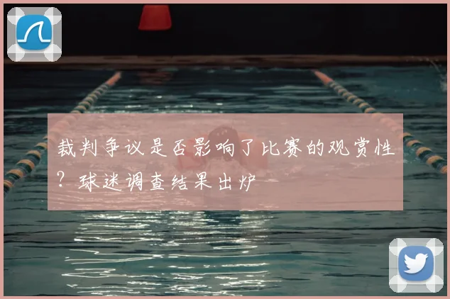 裁判争议是否影响了比赛的观赏性？球迷调查结果出炉