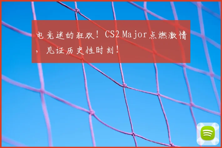 电竞迷的狂欢！CS2 Major点燃激情，见证历史性时刻！