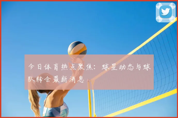 今日体育热点聚焦：球星动态与球队转会最新消息