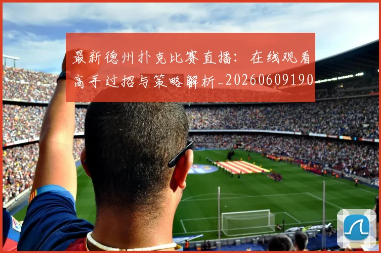 最新德州扑克比赛直播：在线观看高手过招与策略解析_20260609190607
