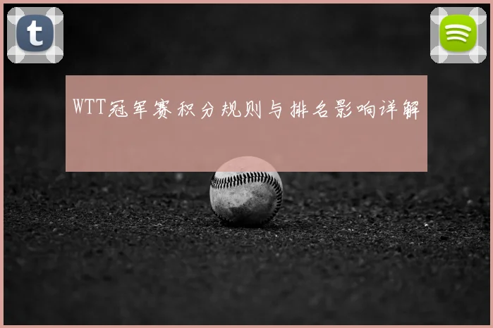 WTT冠军赛积分规则与排名影响详解