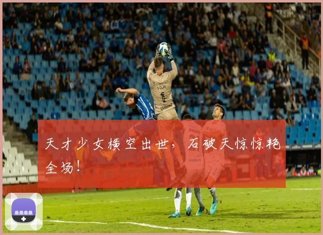 天才少女横空出世，石破天惊惊艳全场！