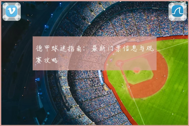 德甲球迷指南：最新门票信息与观赛攻略