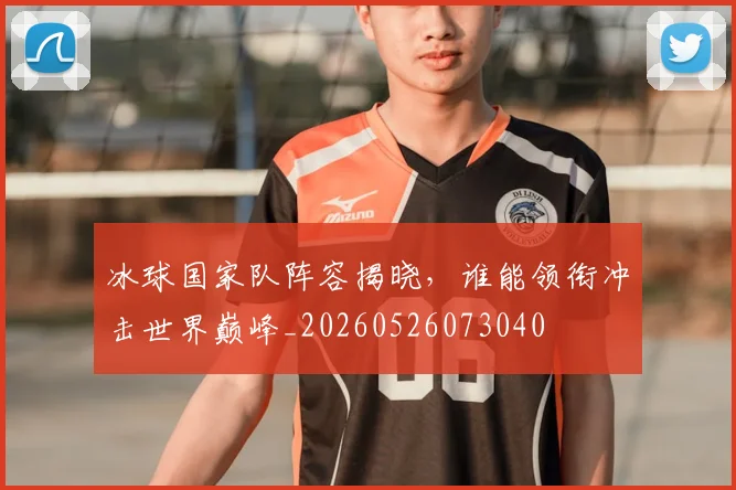冰球国家队阵容揭晓，谁能领衔冲击世界巅峰_20260526073040