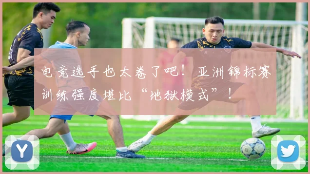 电竞选手也太卷了吧！亚洲锦标赛训练强度堪比“地狱模式”！