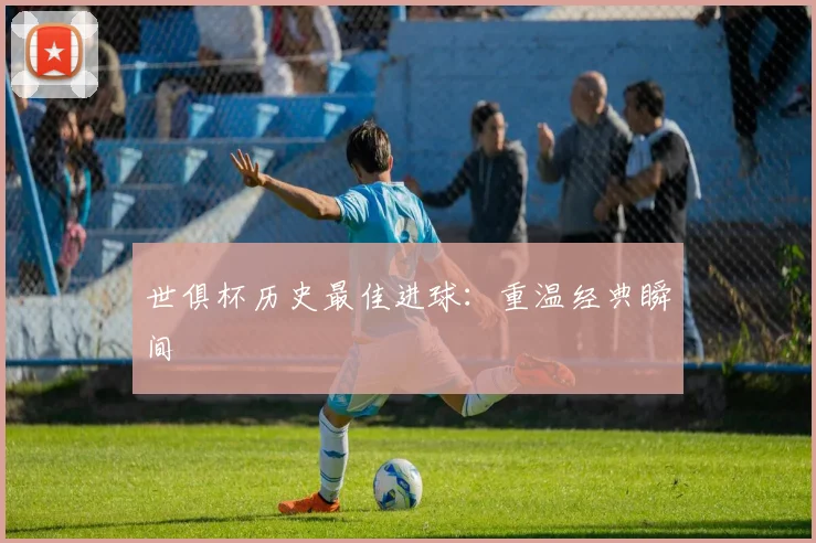 世俱杯历史最佳进球：重温经典瞬间