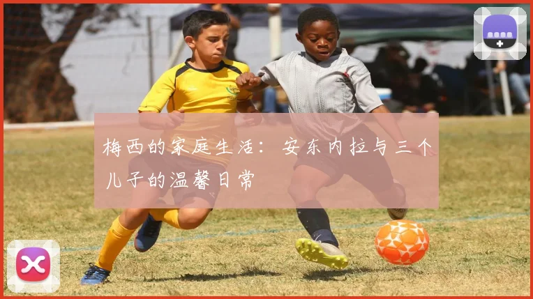 梅西的家庭生活:安东内拉与三个儿子的温馨日常