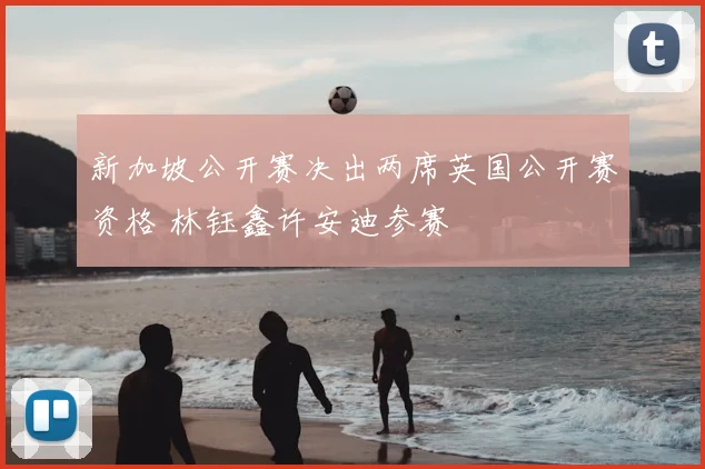 新加坡公开赛决出两席英国公开赛资格 林钰鑫许安迪参赛