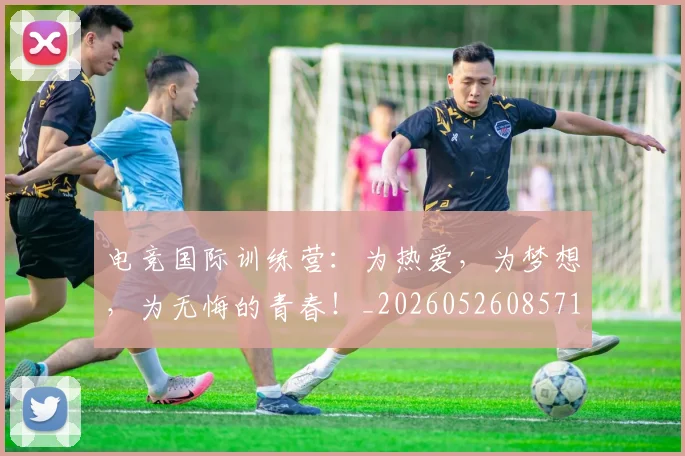 电竞国际训练营：为热爱，为梦想，为无悔的青春！_20260526085712