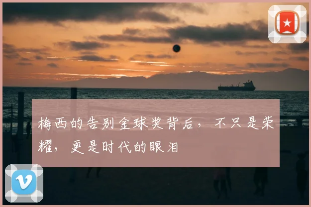 梅西的告别金球奖背后，不只是荣耀，更是时代的眼泪