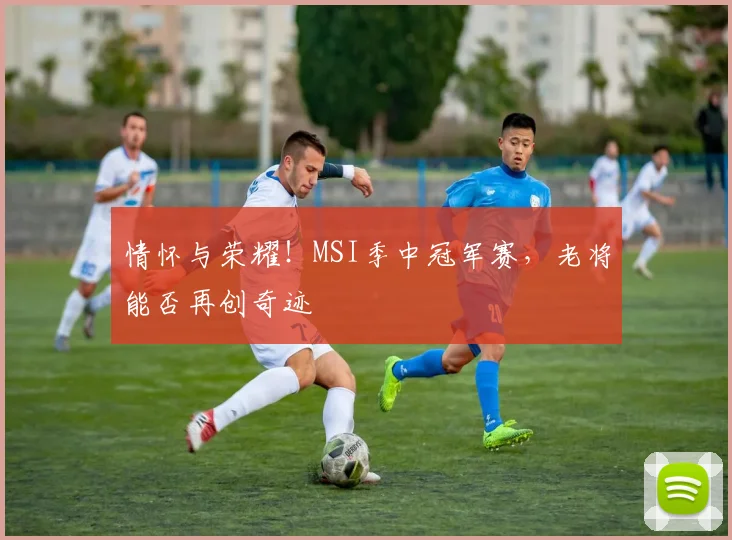 情怀与荣耀！MSI季中冠军赛，老将能否再创奇迹