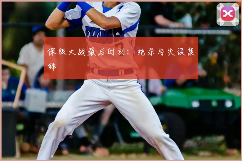 保级大战最后时刻：绝杀与失误集锦