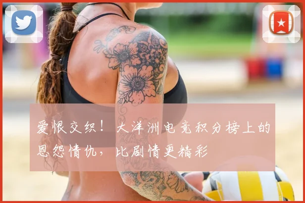 爱恨交织！大洋洲电竞积分榜上的恩怨情仇，比剧情更精彩