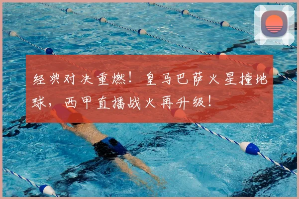 经典对决重燃！皇马巴萨火星撞地球，西甲直播战火再升级！