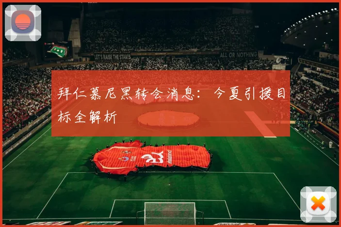 拜仁慕尼黑转会消息:今夏引援目标全解析