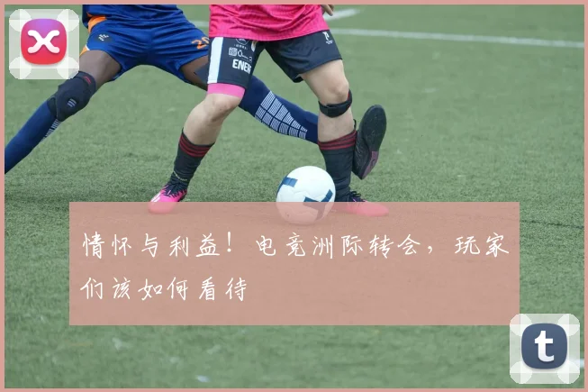 情怀与利益！电竞洲际转会，玩家们该如何看待