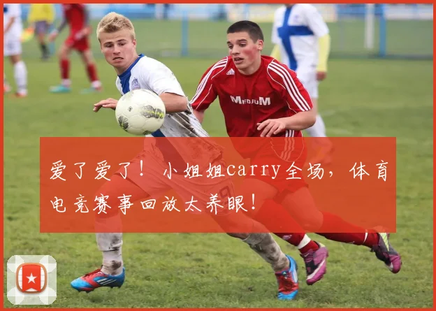 爱了爱了！小姐姐carry全场，体育电竞赛事回放太养眼！